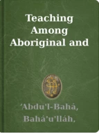 Teaching Among Aboriginal and Indigenous People ‘Abdu'l-Bahá, Bahá'u'lláh, Shoghi Effendi