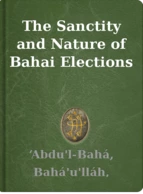 The Sanctity and Nature of Bahai Elections ‘Abdu'l-Bahá, Bahá'u'lláh, Shoghi Effendi