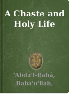 A Chaste and Holy Life ‘Abdu'l-Bahá, Bahá'u'lláh, Shoghi Effendi