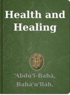 Health and Healing ‘Abdu'l-Bahá, Bahá'u'lláh, Shoghi Effendi